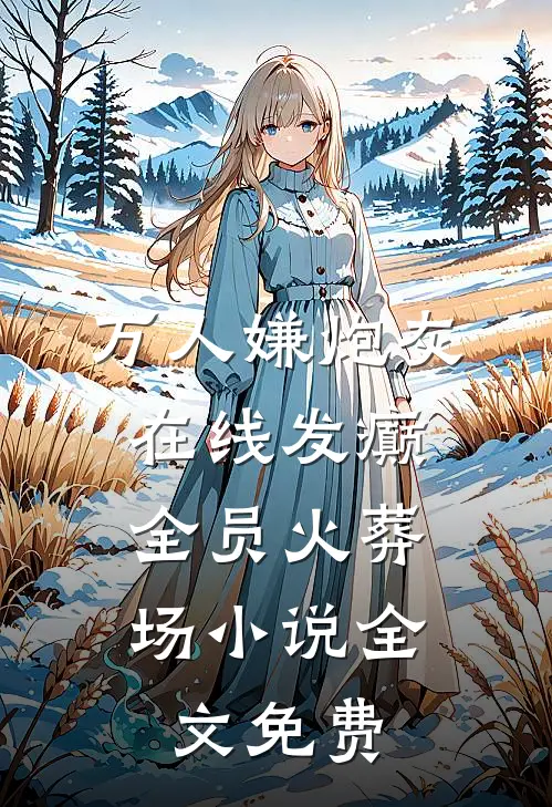 万人嫌炮灰在线发癫，全员火葬场小说全文免费