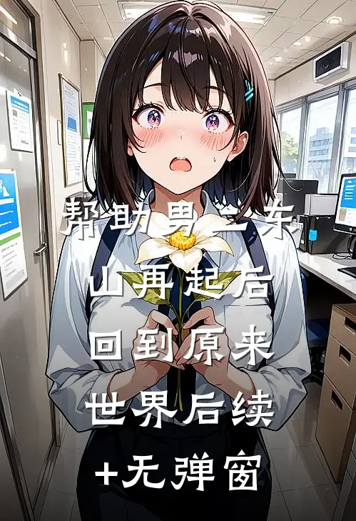帮助男二东山再起后回到原来世界后续+无弹窗