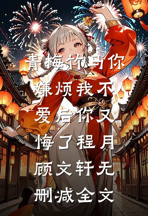 青梅竹马你嫌烦我不爱后你又悔了程月顾文轩无删减全文