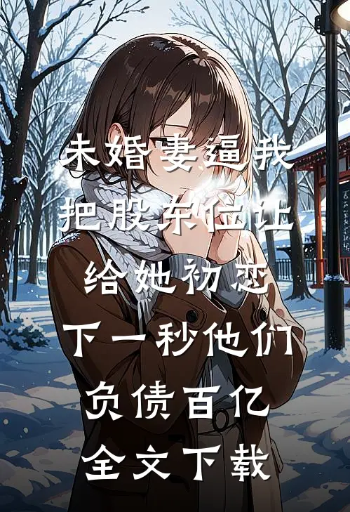未婚妻逼我把股东位让给她初恋，下一秒他们负债百亿全文下载