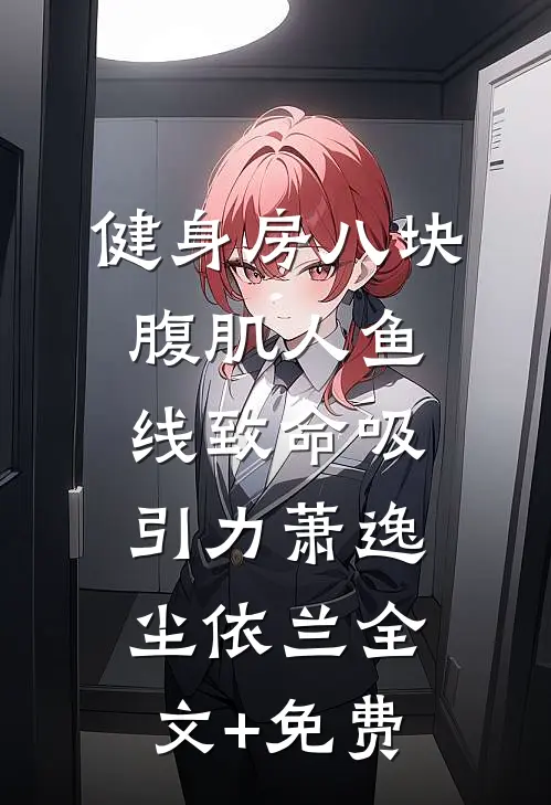 健身房八块腹肌人鱼线致命吸引力萧逸尘依兰全文+免费