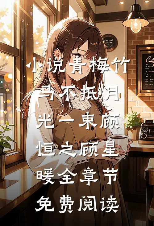小说青梅竹马不抵月光一束顾恒之顾星暖全章节免费阅读