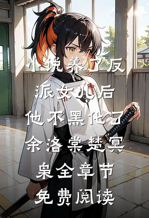小说养了反派女儿后，他不黑化了余洛棠楚冥枭全章节免费阅读