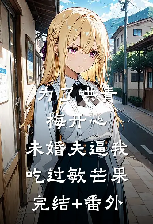 为了哄青梅开心，未婚夫逼我吃过敏芒果完结+番外
