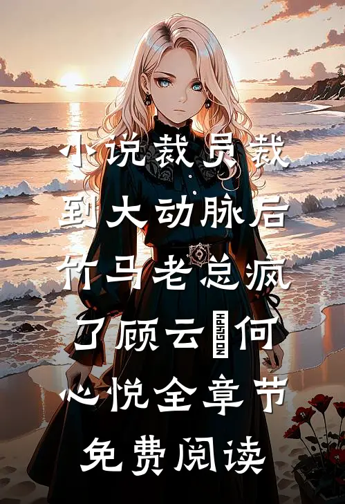 小说裁员裁到大动脉后，竹马老总疯了顾云璟何心悦全章节免费阅读