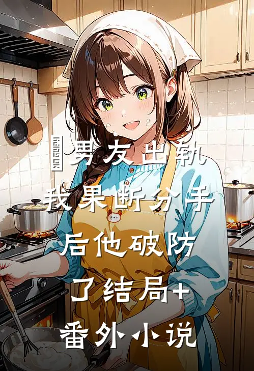 男友出轨，我果断分手后他破防了结局+番外小说