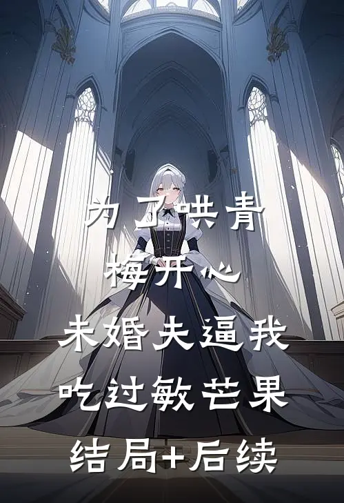 为了哄青梅开心，未婚夫逼我吃过敏芒果结局+后续