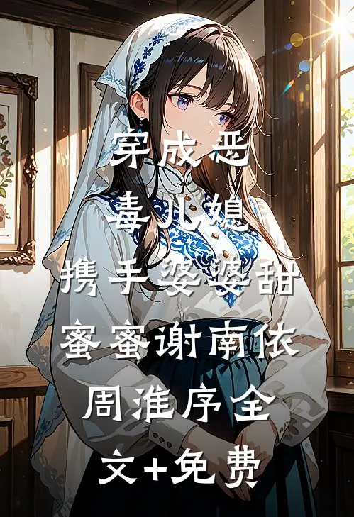 穿成恶毒儿媳，携手婆婆甜蜜蜜谢南依周淮序全文+免费