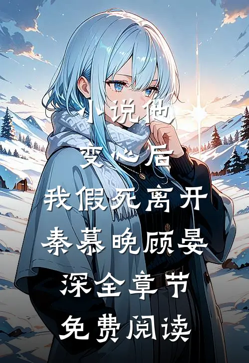 小说他变心后，我假死离开秦慕晚顾晏深全章节免费阅读