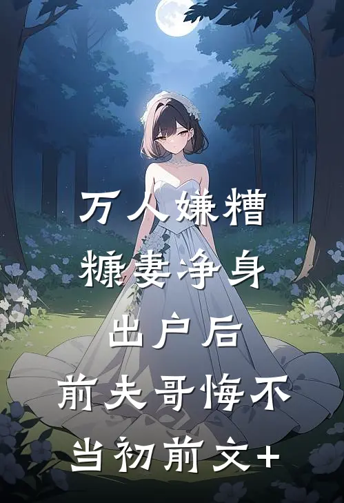 万人嫌糟糠妻净身出户后，前夫哥悔不当初前文+
