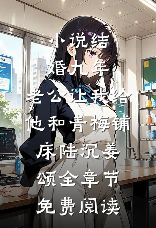 小说结婚九年，老公让我给他和青梅铺床陆沉姜颂全章节免费阅读