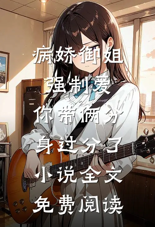 病娇御姐强制爱，你带俩分身过分了小说全文免费阅读