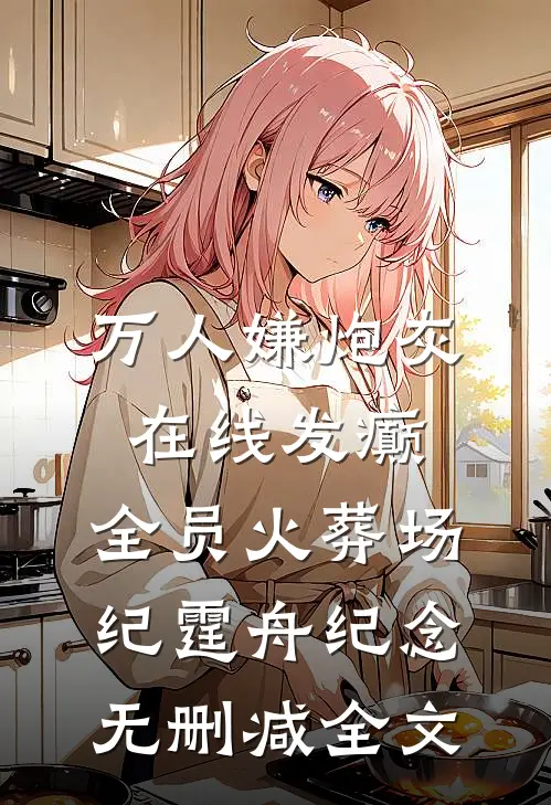 万人嫌炮灰在线发癫，全员火葬场纪霆舟纪念无删减全文