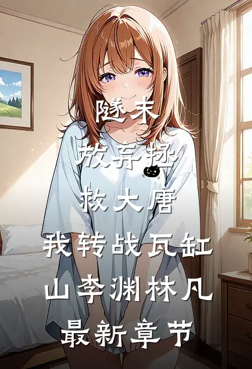隧末：放弃拯救大唐，我转战瓦缸山李渊林凡最新章节