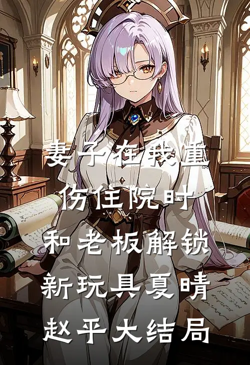 妻子在我重伤住院时，和老板解锁新玩具夏晴赵平大结局