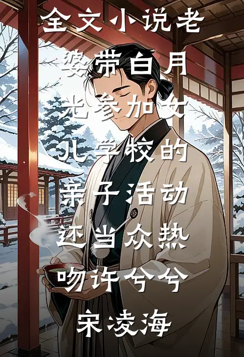 全文小说老婆带白月光参加女儿学校的亲子活动，还当众热吻许兮兮宋凌海