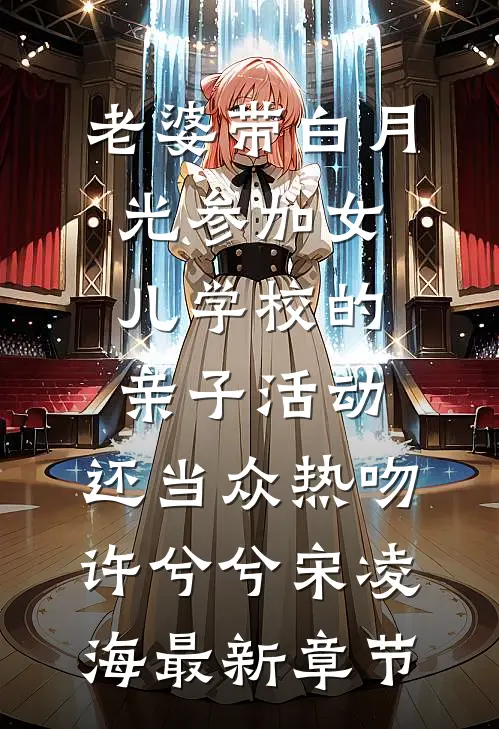 老婆带白月光参加女儿学校的亲子活动，还当众热吻许兮兮宋凌海最新章节