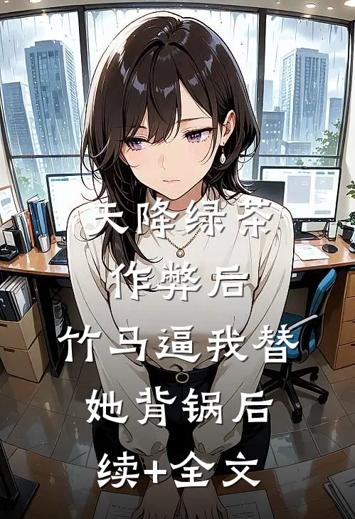 天降绿茶作弊后，竹马逼我替她背锅后续+全文