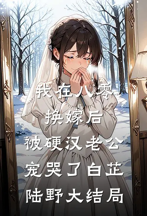 我在八零换嫁后，被硬汉老公宠哭了白芷陆野大结局