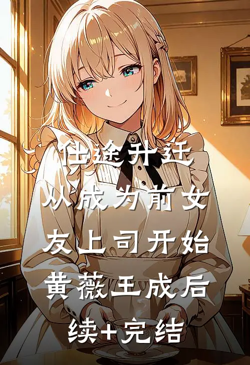 仕途升迁：从成为前女友上司开始黄薇王成后续+完结