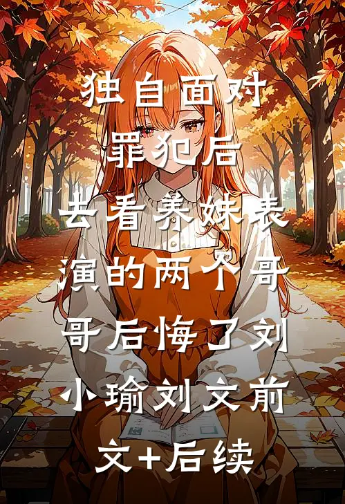 独自面对罪犯后，去看养妹表演的两个哥哥后悔了刘小瑜刘文前文+后续