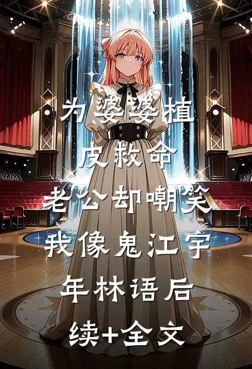 为婆婆植皮救命，老公却嘲笑我像鬼江宇年林语后续+全文