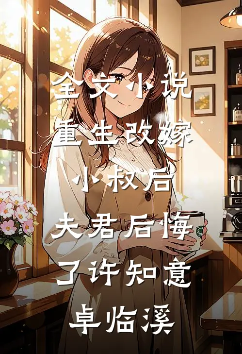 全文小说重生改嫁小叔后，夫君后悔了许知意卓临溪