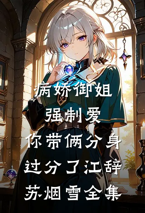 病娇御姐强制爱，你带俩分身过分了江辞苏烟雪全集
