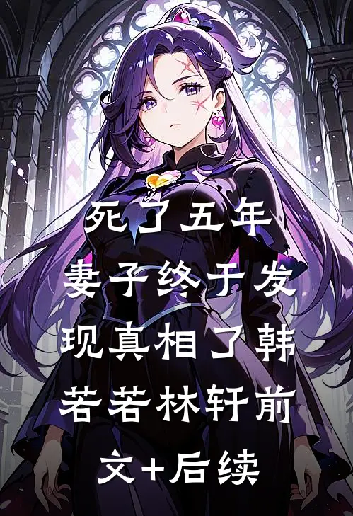 死了五年，妻子终于发现真相了韩若若林轩前文+后续