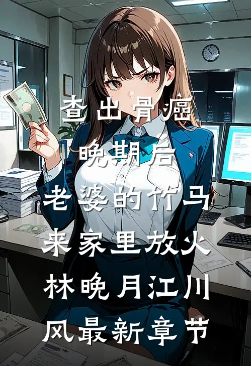 查出骨癌晚期后，老婆的竹马来家里放火林晚月江川风最新章节