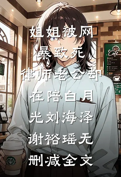 姐姐被网暴致死，律师老公却在陪白月光刘海泽谢裕瑶无删减全文