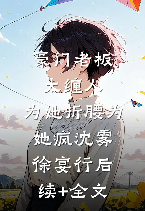 豪门老板太缠人，为她折腰为她疯沈雾徐宴行后续+全文