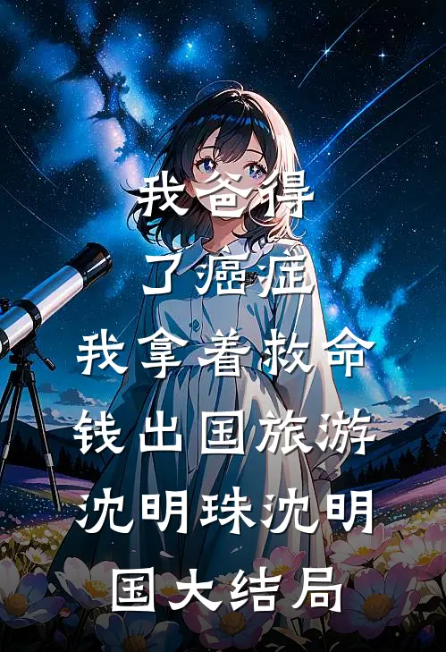我爸得了癌症，我拿着救命钱出国旅游沈明珠沈明国大结局