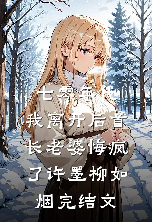 七零年代，我离开后首长老婆悔疯了许墨柳如烟完结文