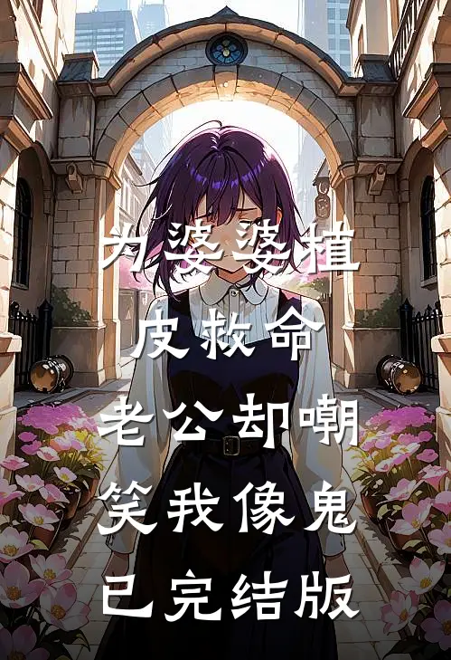 为婆婆植皮救命，老公却嘲笑我像鬼已完结版