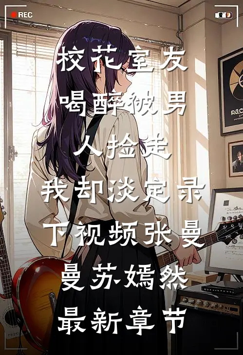 校花室友喝醉被男人捡走，我却淡定录下视频张曼曼苏嫣然最新章节