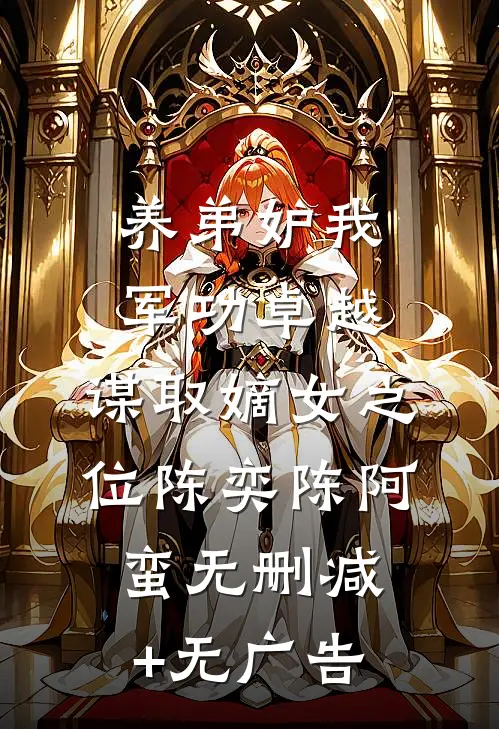 养弟妒我军功卓越，谋取嫡女之位陈奕陈阿蛮无删减+无广告