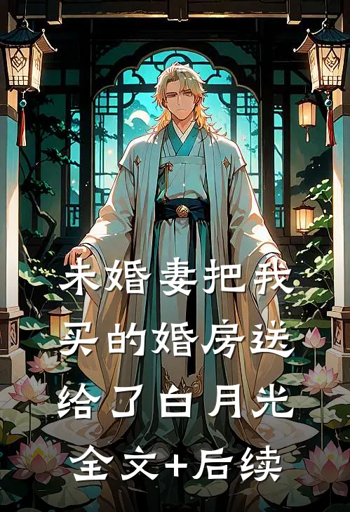 未婚妻把我买的婚房送给了白月光全文+后续