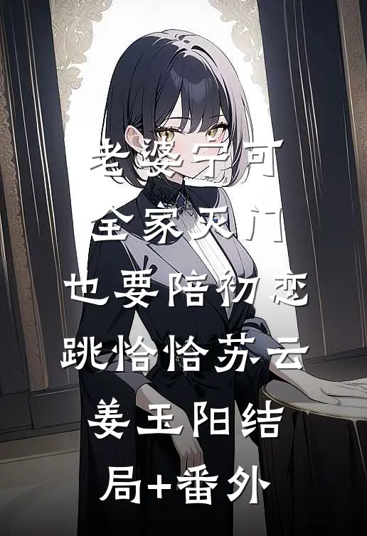 老婆宁可全家灭门，也要陪初恋跳恰恰苏云姜玉阳结局+番外