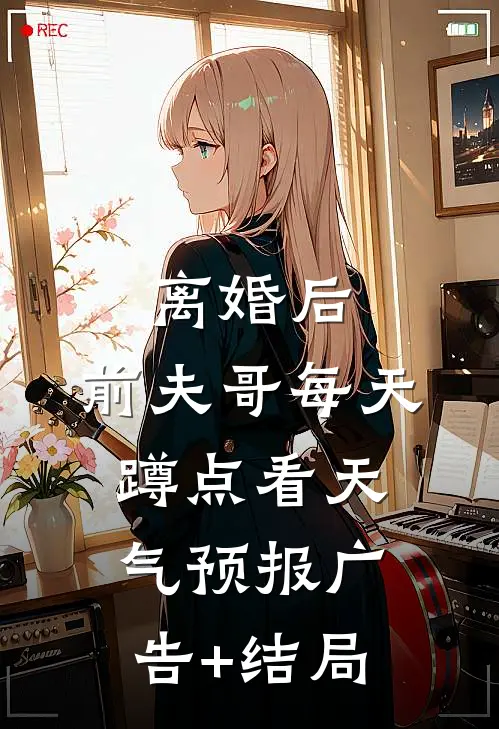离婚后，前夫哥每天蹲点看天气预报广告+结局