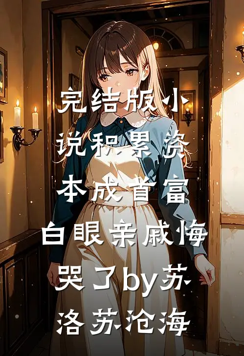 完结版小说积累资本成首富，白眼亲戚悔哭了by苏洛苏沧海