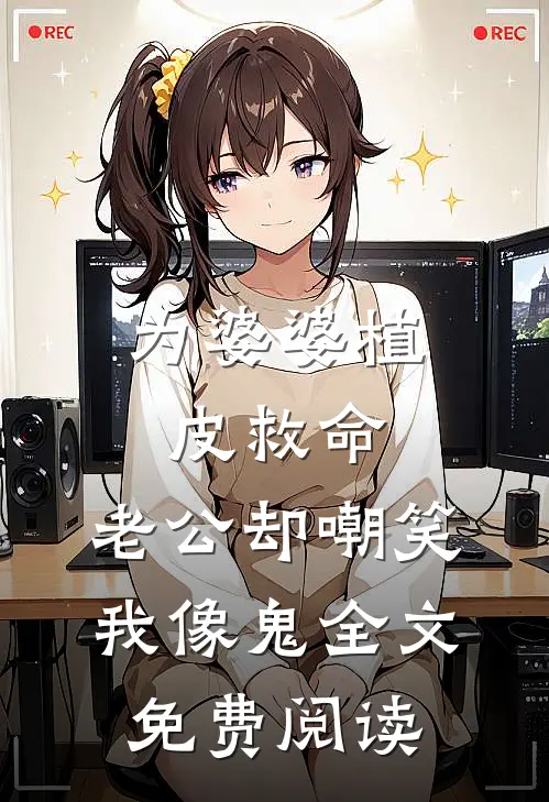 为婆婆植皮救命，老公却嘲笑我像鬼全文免费阅读