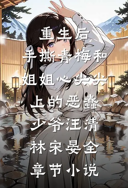 重生后，手撕青梅和姐姐心尖尖上的恶蠢少爷汪清林宋晏全章节小说