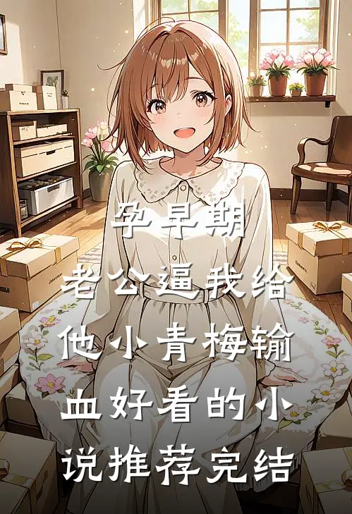 孕早期，老公逼我给他小青梅输血好看的小说推荐完结