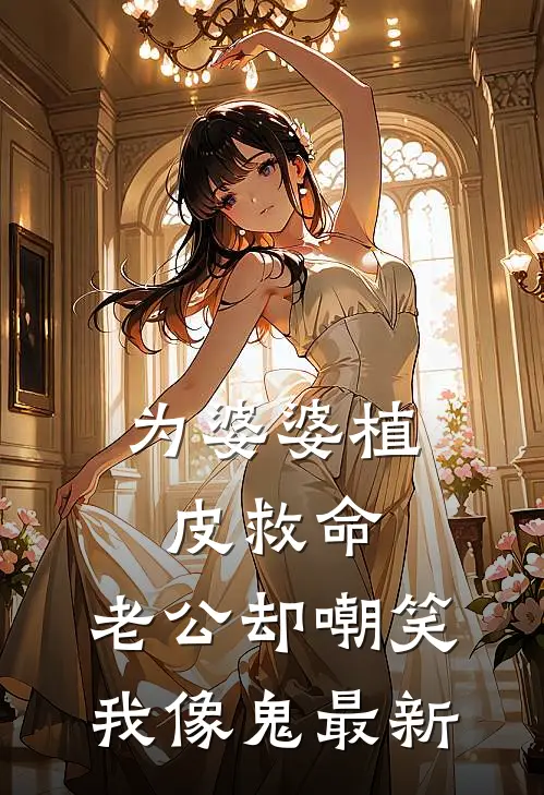 为婆婆植皮救命，老公却嘲笑我像鬼最新