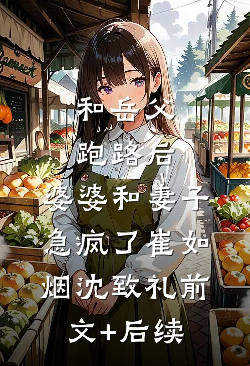 和岳父跑路后，婆婆和妻子急疯了崔如烟沈致礼前文+后续