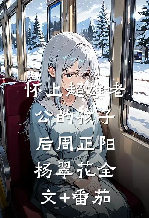 怀上超雄老公的孩子后周正阳杨翠花全文+番茄