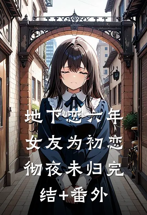 地下恋六年，女友为初恋彻夜未归完结+番外