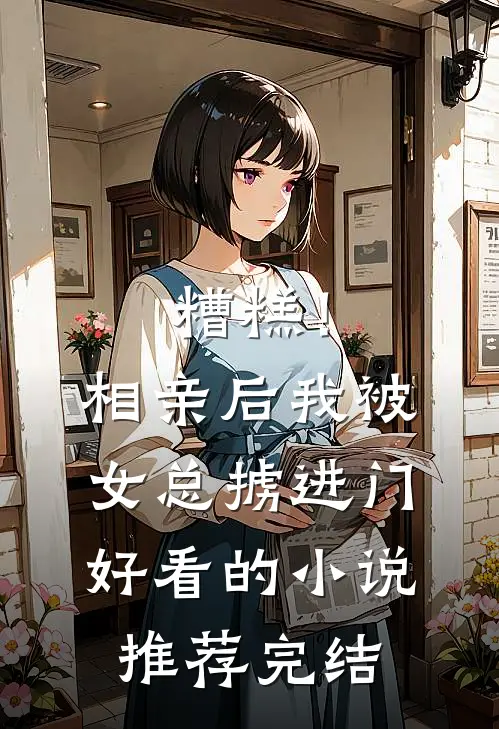 糟糕！相亲后，我被女总掳进门好看的小说推荐完结