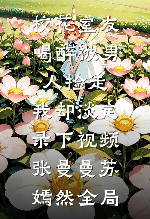 校花室友喝醉被男人捡走，我却淡定录下视频张曼曼苏嫣然全局